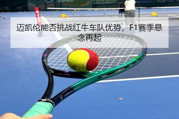 迈凯伦能否挑战红牛车队优势，F1赛季悬念再起