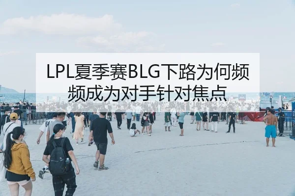 LPL夏季赛BLG下路为何频频成为对手针对焦点